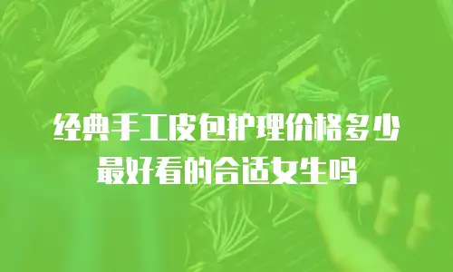 经典手工皮包护理价格多少最好看的合适女生吗