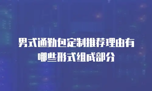 男式通勤包定制推荐理由有哪些形式组成部分