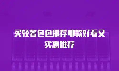 买轻奢包包推荐哪款好看又实惠推荐