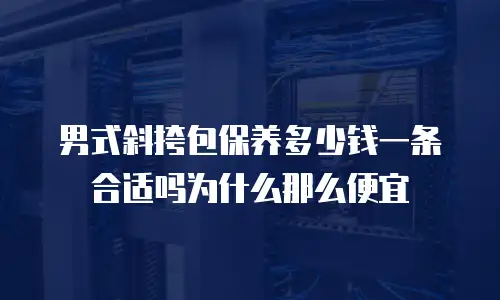 男式斜挎包保养多少钱一条合适吗为什么那么便宜