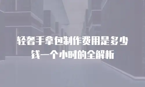 轻奢手拿包制作费用是多少钱一个小时的全解析