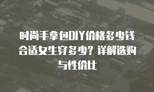 时尚手拿包DIY价格多少钱合适女生穿多少？详解选购与性价比