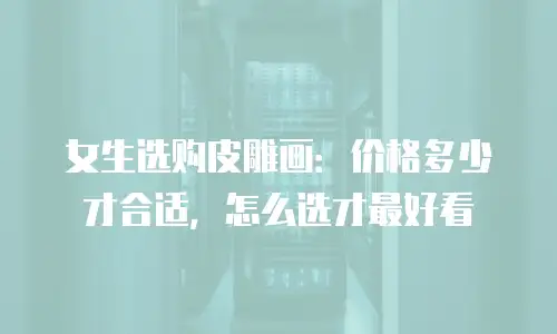 女生选购皮雕画：价格多少才合适，怎么选才最好看