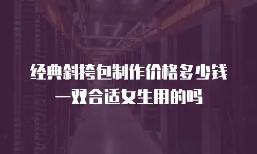 经典斜挎包制作价格多少钱一双合适女生用的吗
