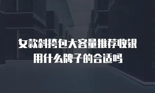 女款斜挎包大容量推荐收银用什么牌子的合适吗