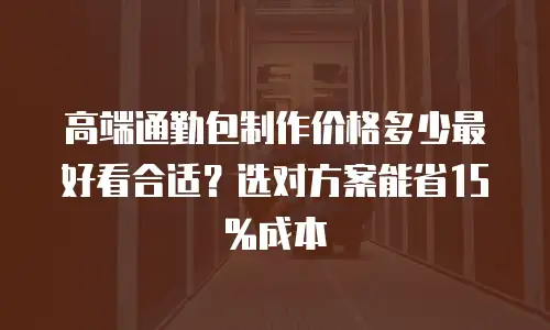 高端通勤包制作价格多少最好看合适？选对方案能省15%成本