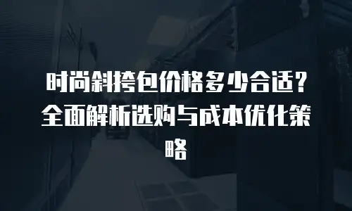 时尚斜挎包价格多少合适？全面解析选购与成本优化策略