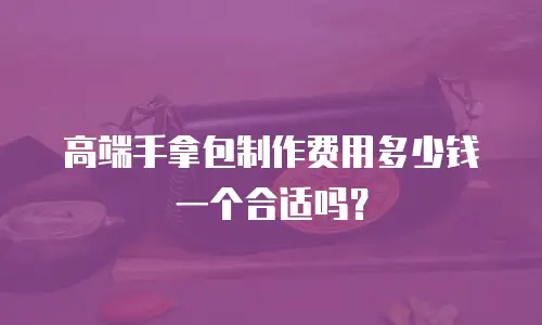 高端手拿包制作费用多少钱一个合适吗？