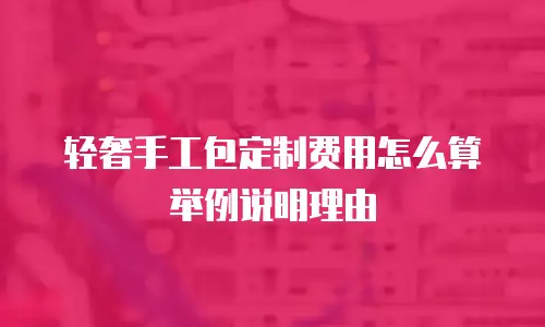 轻奢手工包定制费用怎么算举例说明理由