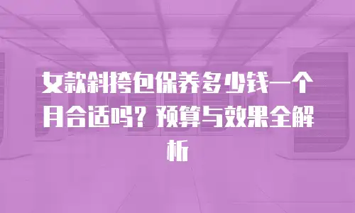 女款斜挎包保养多少钱一个月合适吗？预算与效果全解析
