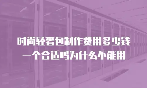 时尚轻奢包制作费用多少钱一个合适吗为什么不能用