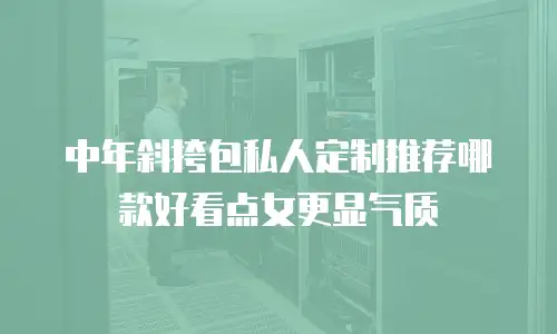 中年斜挎包私人定制推荐哪款好看点女更显气质