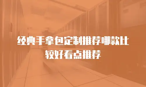 经典手拿包定制推荐哪款比较好看点推荐