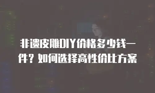 非遗皮雕DIY价格多少钱一件？如何选择高性价比方案