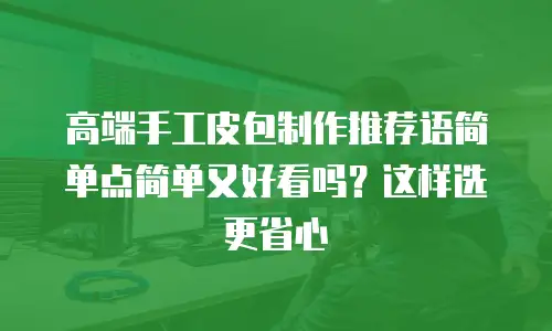 高端手工皮包制作推荐语简单点简单又好看吗？这样选更省心