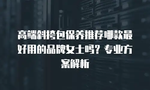 高端斜挎包保养推荐哪款最好用的品牌女士吗？专业方案解析