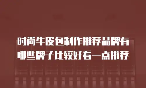 时尚牛皮包制作推荐品牌有哪些牌子比较好看一点推荐