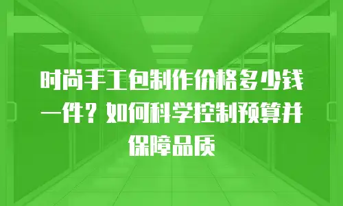 时尚手工包制作价格多少钱一件？如何科学控制预算并保障品质