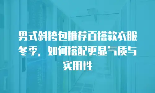 男式斜挎包推荐百搭款衣服冬季，如何搭配更显气质与实用性