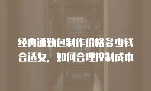 经典通勤包制作价格多少钱合适女，如何合理控制成本