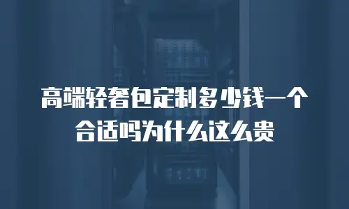 高端轻奢包定制多少钱一个合适吗为什么这么贵