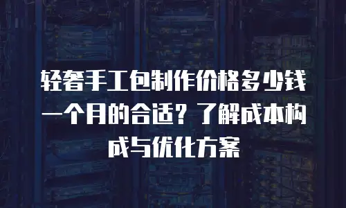 轻奢手工包制作价格多少钱一个月的合适？了解成本构成与优化方案