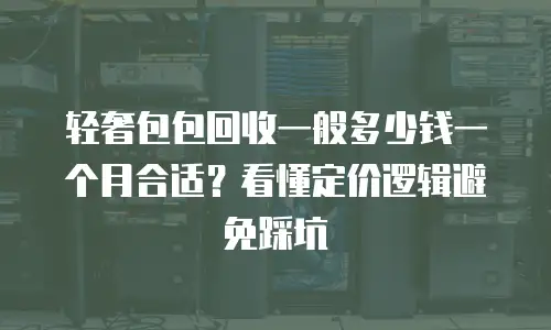 轻奢包包回收一般多少钱一个月合适？看懂定价逻辑避免踩坑