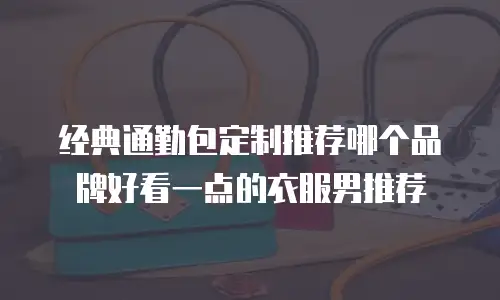 经典通勤包定制推荐哪个品牌好看一点的衣服男推荐