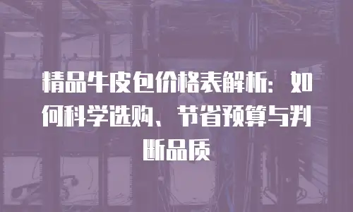 精品牛皮包价格表解析：如何科学选购、节省预算与判断品质