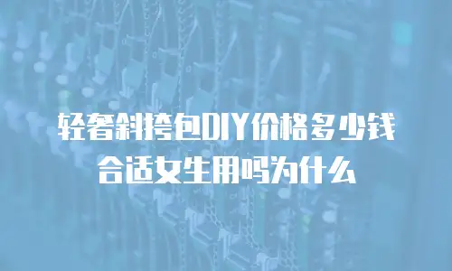轻奢斜挎包DIY价格多少钱合适女生用吗为什么