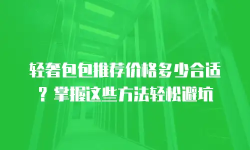 轻奢包包推荐价格多少合适？掌握这些方法轻松避坑