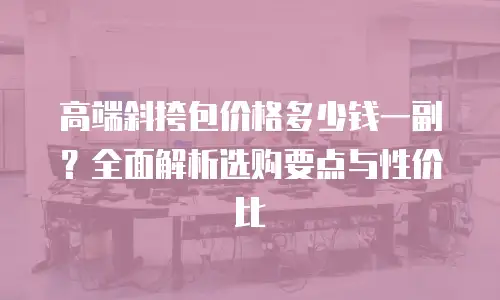 高端斜挎包价格多少钱一副？全面解析选购要点与性价比