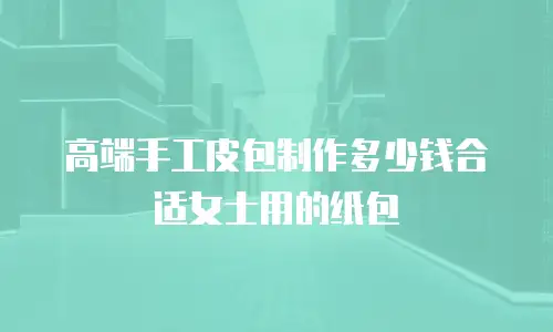高端手工皮包制作多少钱合适女士用的纸包