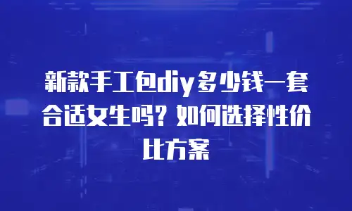 新款手工包diy多少钱一套合适女生吗？如何选择性价比方案