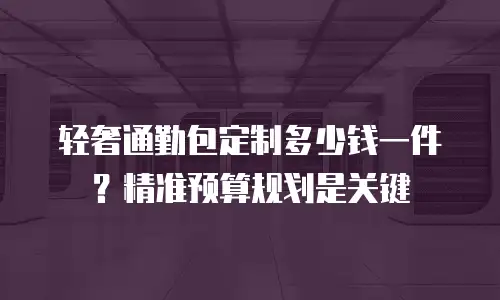 轻奢通勤包定制多少钱一件？精准预算规划是关键