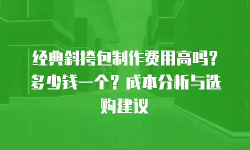 经典斜挎包制作费用高吗？多少钱一个？成本分析与选购建议