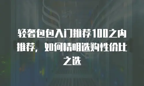 轻奢包包入门推荐100之内推荐，如何精明选购性价比之选