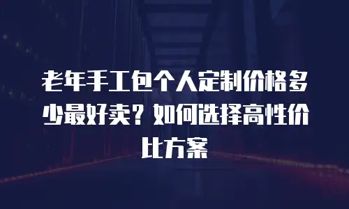 老年手工包个人定制价格多少最好卖？如何选择高性价比方案