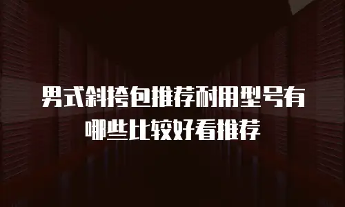 男式斜挎包推荐耐用型号有哪些比较好看推荐