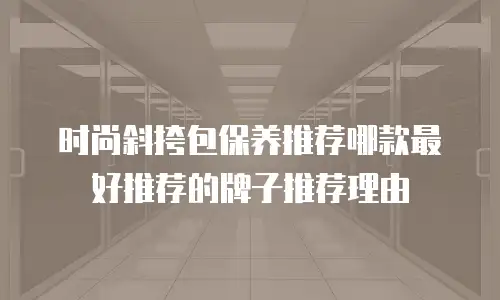 时尚斜挎包保养推荐哪款最好推荐的牌子推荐理由