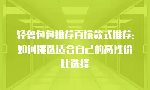 轻奢包包推荐百搭款式推荐：如何挑选适合自己的高性价比选择