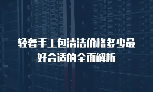 轻奢手工包清洁价格多少最好合适的全面解析
