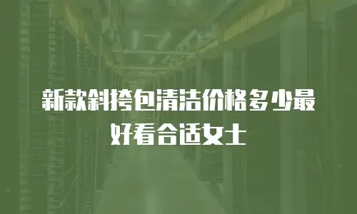新款斜挎包清洁价格多少最好看合适女士