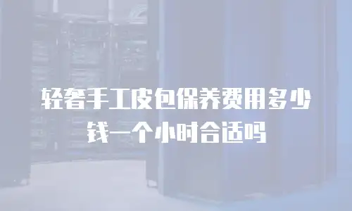 轻奢手工皮包保养费用多少钱一个小时合适吗