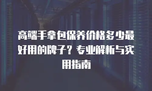 高端手拿包保养价格多少最好用的牌子？专业解析与实用指南