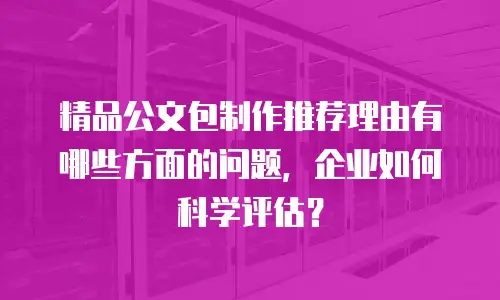 精品公文包制作推荐理由有哪些方面的问题，企业如何科学评估？