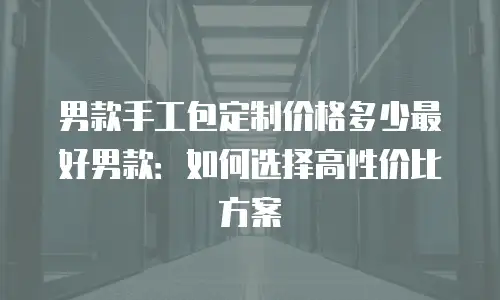 男款手工包定制价格多少最好男款：如何选择高性价比方案