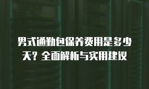 男式通勤包保养费用是多少天？全面解析与实用建议