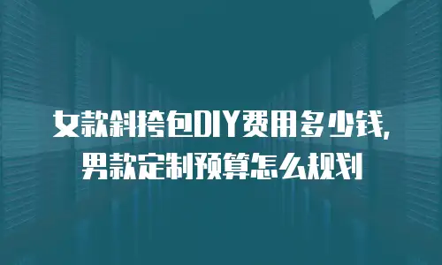 女款斜挎包DIY费用多少钱，男款定制预算怎么规划