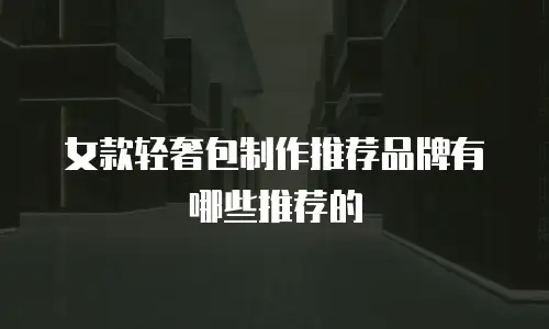 女款轻奢包制作推荐品牌有哪些推荐的
